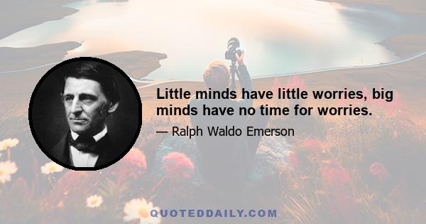 Little minds have little worries, big minds have no time for worries.