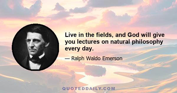 Live in the fields, and God will give you lectures on natural philosophy every day.