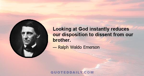 Looking at God instantly reduces our disposition to dissent from our brother.