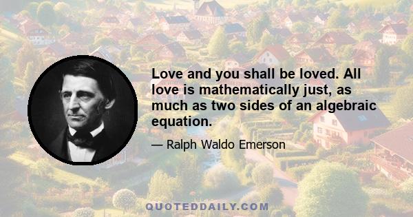 Love and you shall be loved. All love is mathematically just, as much as two sides of an algebraic equation.