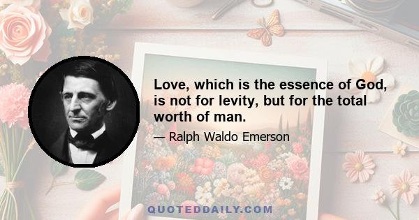 Love, which is the essence of God, is not for levity, but for the total worth of man.