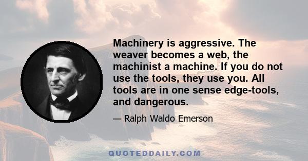 Machinery is aggressive. The weaver becomes a web, the machinist a machine. If you do not use the tools, they use you. All tools are in one sense edge-tools, and dangerous.