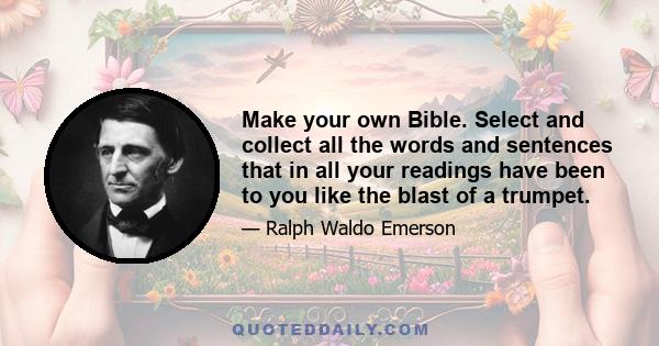 Make your own Bible. Select and collect all the words and sentences that in all your readings have been to you like the blast of a trumpet.