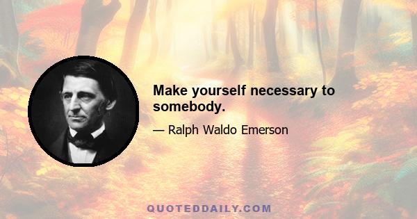 Make yourself necessary to somebody.