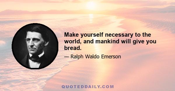 Make yourself necessary to the world, and mankind will give you bread.