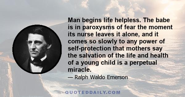 Man begins life helpless. The babe is in paroxysms of fear the moment its nurse leaves it alone, and it comes so slowly to any power of self-protection that mothers say the salvation of the life and health of a young