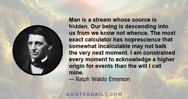 Man is a stream whose source is hidden. Our being is descending into us from we know not whence. The most exact calculator has noprescience that somewhat incalculable may not balk the very next moment. I am constrained