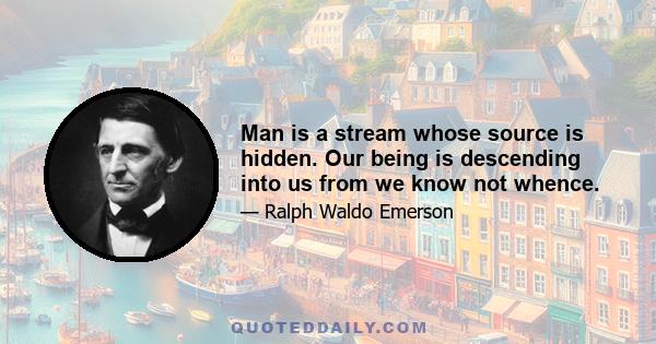 Man is a stream whose source is hidden. Our being is descending into us from we know not whence.