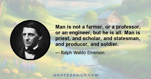 Man is not a farmer, or a professor, or an engineer, but he is all. Man is priest, and scholar, and statesman, and producer, and soldier.