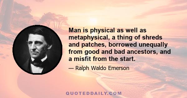 Man is physical as well as metaphysical, a thing of shreds and patches, borrowed unequally from good and bad ancestors, and a misfit from the start.