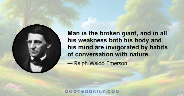 Man is the broken giant, and in all his weakness both his body and his mind are invigorated by habits of conversation with nature.