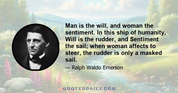 Man is the will, and woman the sentiment. In this ship of humanity, Will is the rudder, and Sentiment the sail; when woman affects to steer, the rudder is only a masked sail.