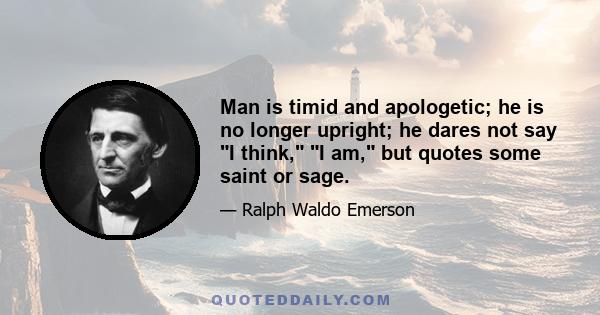 Man is timid and apologetic; he is no longer upright; he dares not say I think, I am, but quotes some saint or sage.