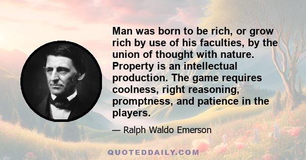 Man was born to be rich, or grow rich by use of his faculties, by the union of thought with nature. Property is an intellectual production. The game requires coolness, right reasoning, promptness, and patience in the