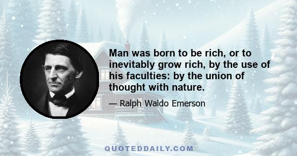 Man was born to be rich, or to inevitably grow rich, by the use of his faculties: by the union of thought with nature.