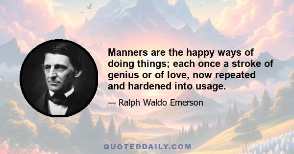 Manners are the happy ways of doing things; each once a stroke of genius or of love, now repeated and hardened into usage.