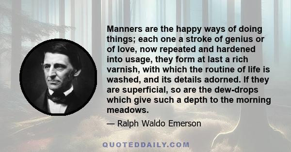 Manners are the happy ways of doing things; each one a stroke of genius or of love, now repeated and hardened into usage, they form at last a rich varnish, with which the routine of life is washed, and its details