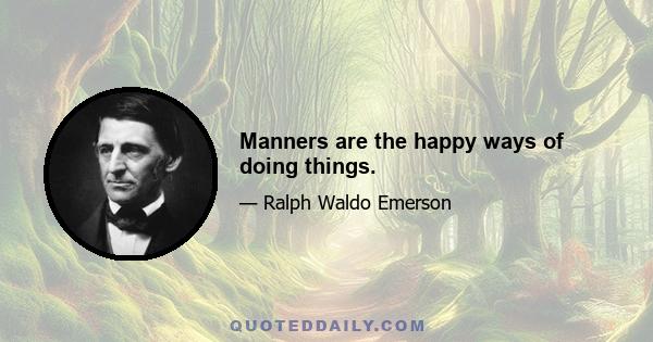 Manners are the happy ways of doing things.