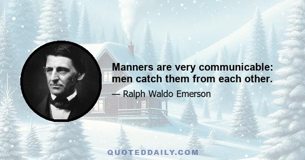 Manners are very communicable: men catch them from each other.