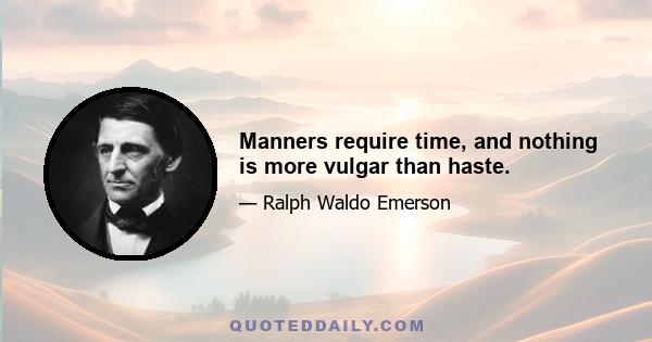 Manners require time, and nothing is more vulgar than haste.