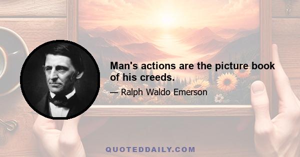 Man's actions are the picture book of his creeds.