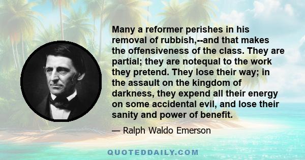 Many a reformer perishes in his removal of rubbish,--and that makes the offensiveness of the class. They are partial; they are notequal to the work they pretend. They lose their way; in the assault on the kingdom of