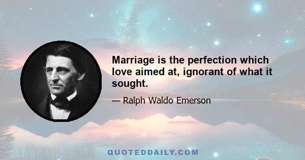 Marriage is the perfection which love aimed at, ignorant of what it sought.