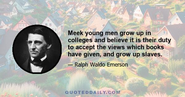 Meek young men grow up in colleges and believe it is their duty to accept the views which books have given, and grow up slaves.