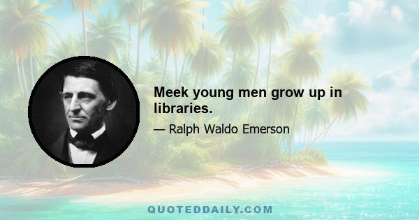 Meek young men grow up in libraries.