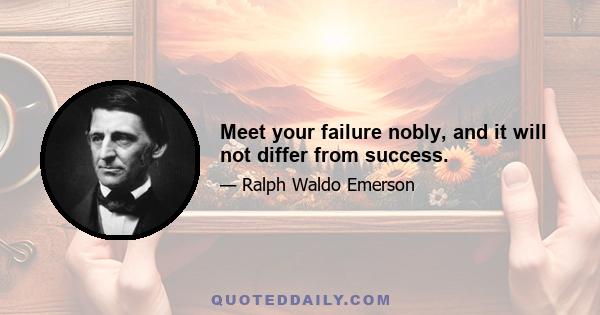 Meet your failure nobly, and it will not differ from success.