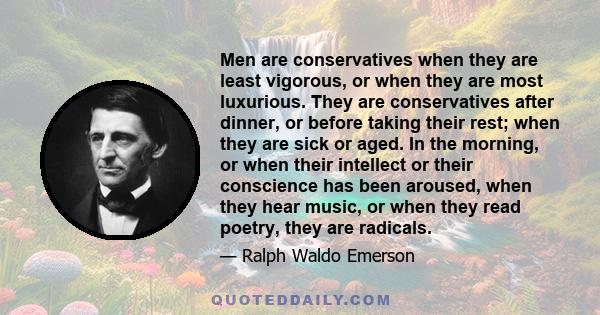 Men are conservatives when they are least vigorous, or when they are most luxurious. They are conservatives after dinner, or before taking their rest; when they are sick or aged. In the morning, or when their intellect