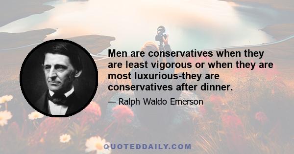 Men are conservatives when they are least vigorous or when they are most luxurious-they are conservatives after dinner.