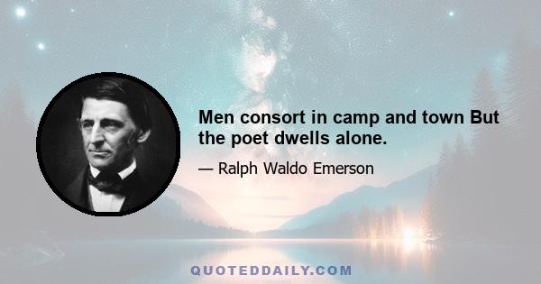 Men consort in camp and town But the poet dwells alone.