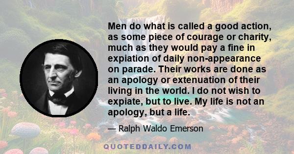 Men do what is called a good action, as some piece of courage or charity, much as they would pay a fine in expiation of daily non-appearance on parade. Their works are done as an apology or extenuation of their living