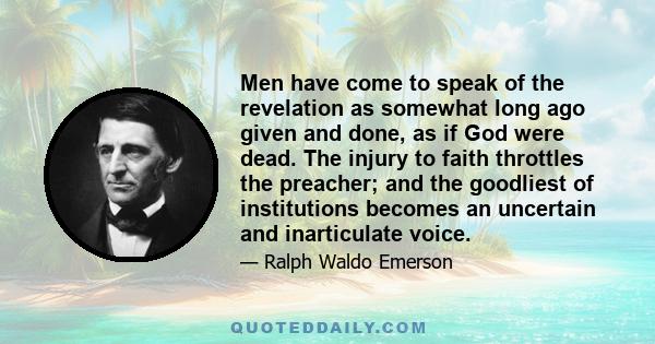 Men have come to speak of the revelation as somewhat long ago given and done, as if God were dead. The injury to faith throttles the preacher; and the goodliest of institutions becomes an uncertain and inarticulate