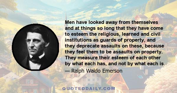 Men have looked away from themselves and at things so long that they have come to esteem the religious, learned and civil institutions as guards of property, and they deprecate assaults on these, because they feel them