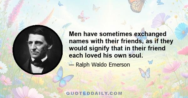 Men have sometimes exchanged names with their friends, as if they would signify that in their friend each loved his own soul.