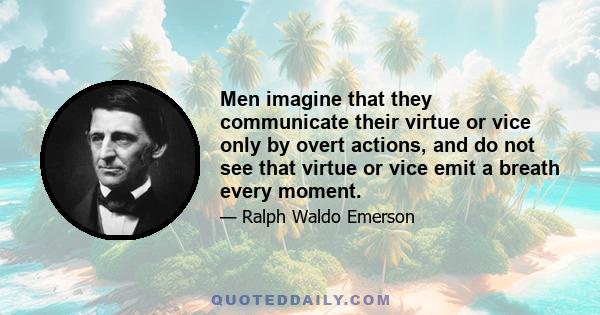 Men imagine that they communicate their virtue or vice only by overt actions, and do not see that virtue or vice emit a breath every moment.