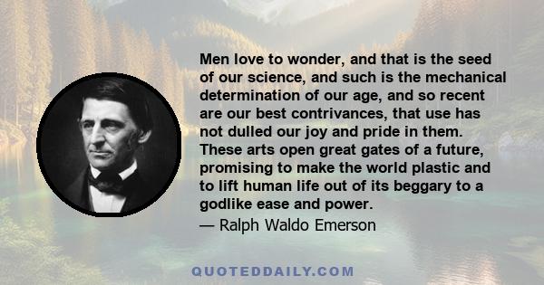 Men love to wonder, and that is the seed of our science, and such is the mechanical determination of our age, and so recent are our best contrivances, that use has not dulled our joy and pride in them. These arts open