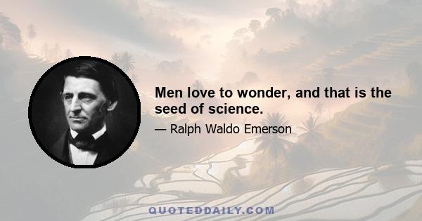 Men love to wonder, and that is the seed of science.