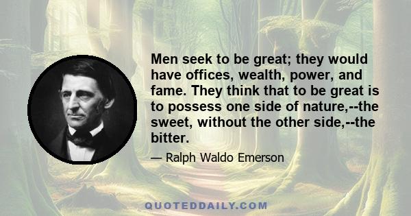 Men seek to be great; they would have offices, wealth, power, and fame. They think that to be great is to possess one side of nature,--the sweet, without the other side,--the bitter.