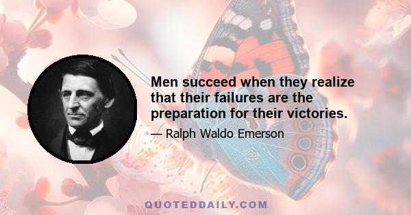 Men succeed when they realize that their failures are the preparation for their victories.