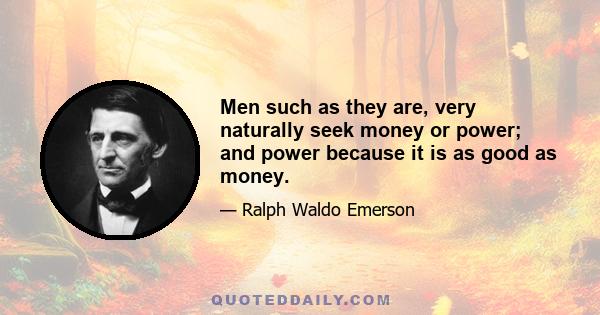 Men such as they are, very naturally seek money or power; and power because it is as good as money.