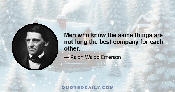 Men who know the same things are not long the best company for each other.