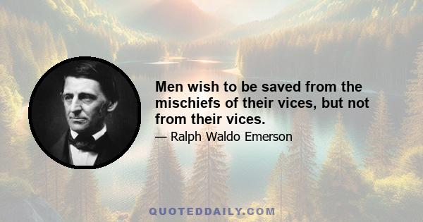 Men wish to be saved from the mischiefs of their vices, but not from their vices.