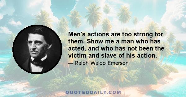 Men's actions are too strong for them. Show me a man who has acted, and who has not been the victim and slave of his action.