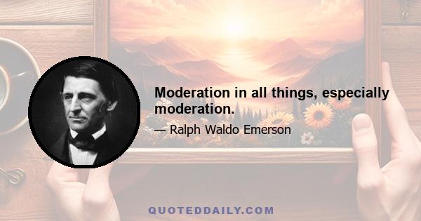 Moderation in all things, especially moderation.