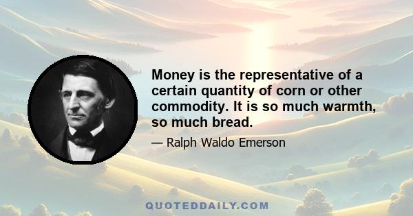 Money is the representative of a certain quantity of corn or other commodity. It is so much warmth, so much bread.