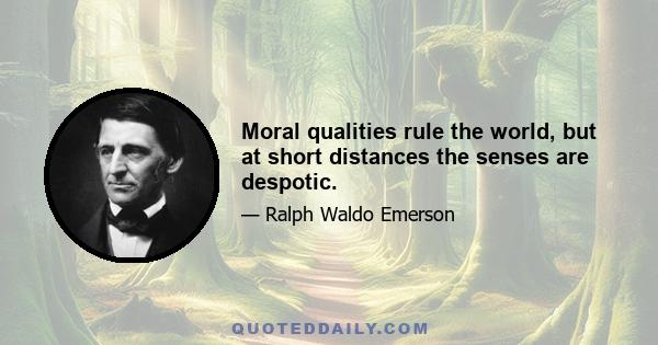 Moral qualities rule the world, but at short distances the senses are despotic.