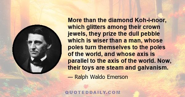 More than the diamond Koh-i-noor, which glitters among their crown jewels, they prize the dull pebble which is wiser than a man, whose poles turn themselves to the poles of the world, and whose axis is parallel to the